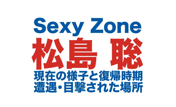 松島聡の経歴 Sexy Zone復帰時期と現在の様子 遭遇目撃された場所や